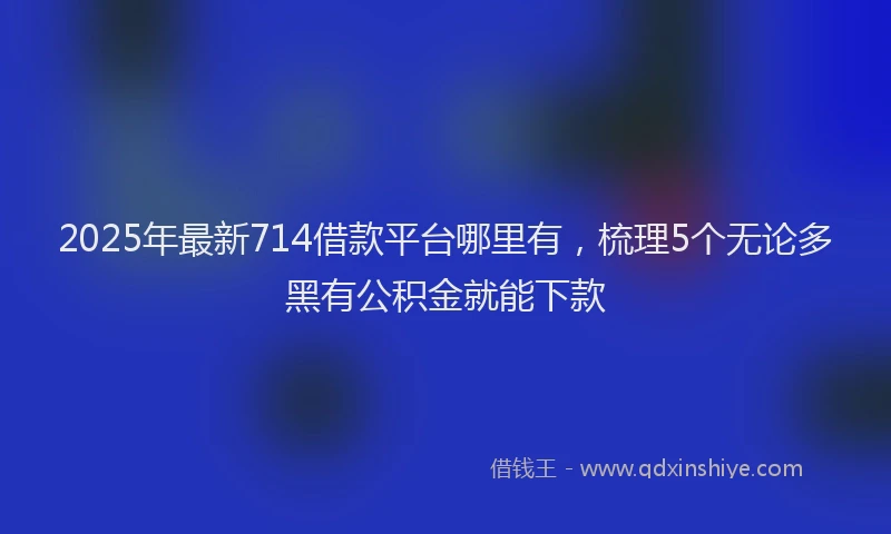 2025年最新714借款平台哪里有，梳理5个无论多黑有公积金就能下款