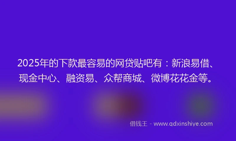 2025年的下款最容易的网贷贴吧有:新浪易借、现金中心、融资易、众帮商城、微博花花金等。