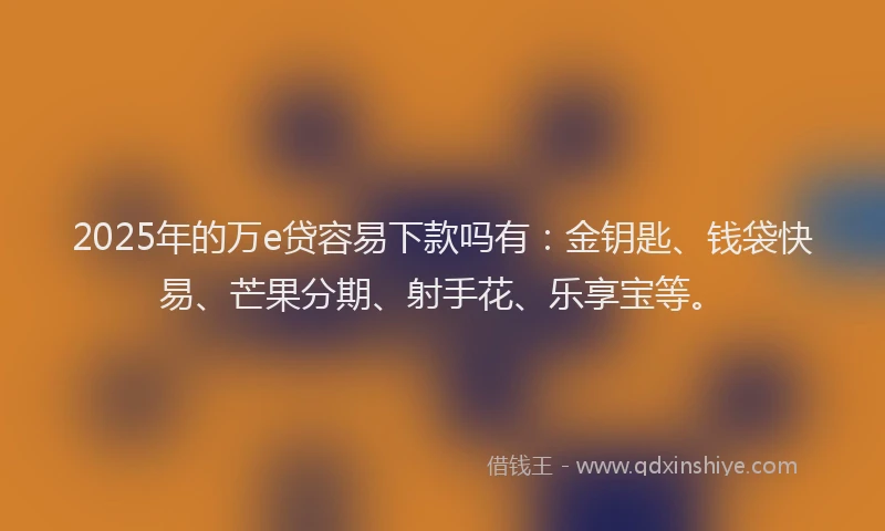 2025年的万e贷容易下款吗有:金钥匙、钱袋快易、芒果分期、射手花、乐享宝等。