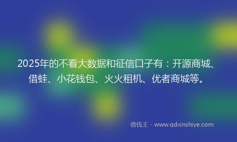 2025年的不看大数据和征信口子有：开源商城、借蛙、小花钱包、火火租机、优者商城等。