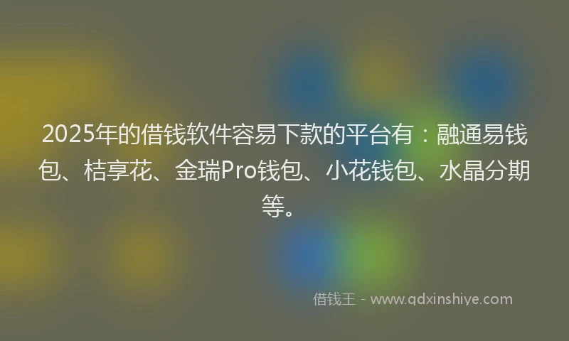 2025年的借钱软件容易下款的平台有：融通易钱包、桔享花、金瑞Pro钱包、小花钱包、水晶分期等。