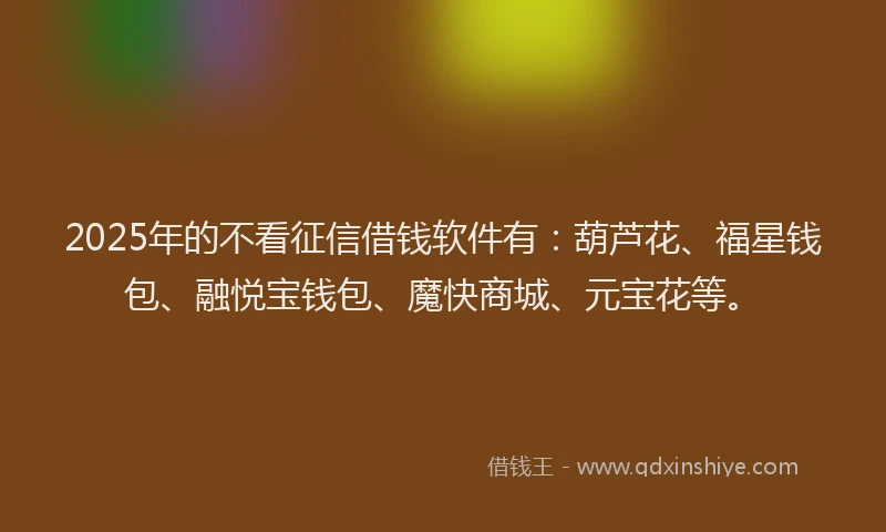 2025年的不看征信借钱软件有：葫芦花、福星钱包、融悦宝钱包、魔快商城、元宝花等。