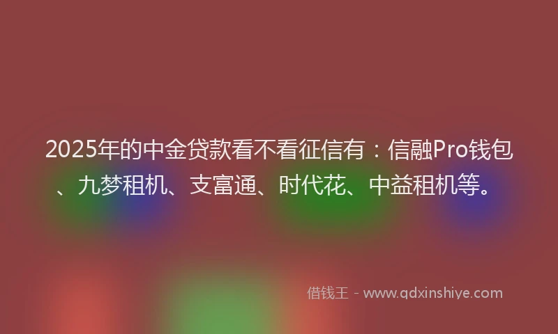 2025年的中金贷款看不看征信有：信融Pro钱包、九梦租机、支富通、时代花、中益租机等。