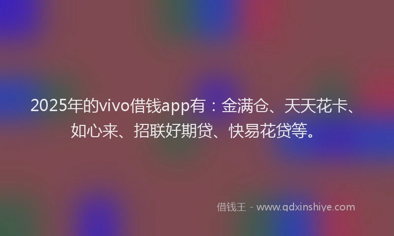 2025年的vivo借钱app有：金满仓、天天花卡、如心来、招联好期贷、快易花贷等。