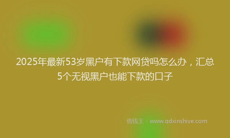 2025年最新53岁黑户有下款网贷吗怎么办，汇总5个无视黑户也能下款的口子