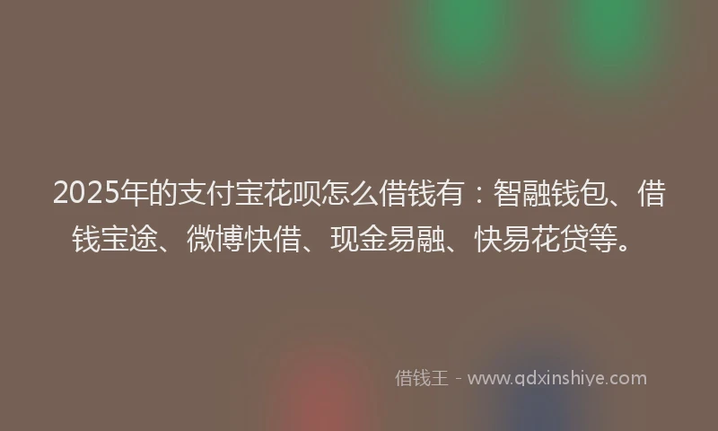 2025年的支付宝花呗怎么借钱有：智融钱包、借钱宝途、微博快借、现金易融、快易花贷等。