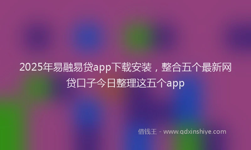 2025年易融易贷app下载安装，整合五个最新网贷口子今日整理这五个app