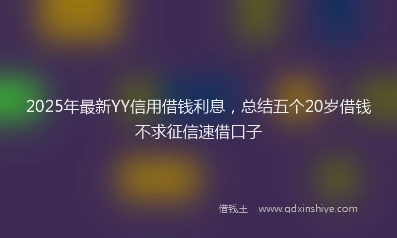 2025年最新YY信用借钱利息，总结五个20岁借钱不求征信速借口子