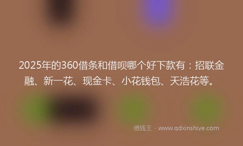 2025年的360借条和借呗哪个好下款有：招联金融、新一花、现金卡、小花钱包、天浩花等。