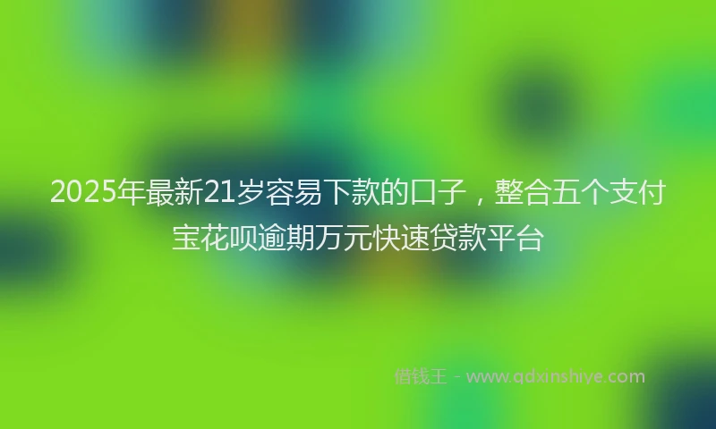 2025年最新21岁容易下款的口子，整合五个支付宝花呗逾期万元快速贷款平台