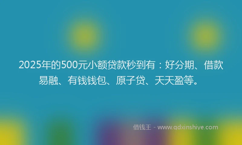 2025年的500元小额贷款秒到有：好分期、借款易融、有钱钱包、原子贷、天天盈等。