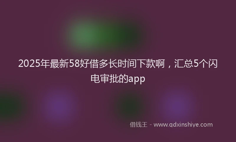 2025年最新58好借多长时间下款啊，汇总5个闪电审批的app