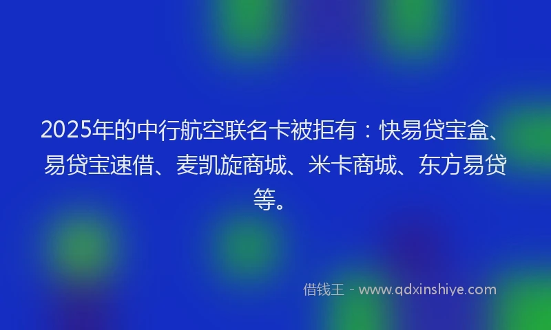 2025年的中行航空联名卡被拒有：快易贷宝盒、易贷宝速借、麦凯旋商城、米卡商城、东方易贷等。
