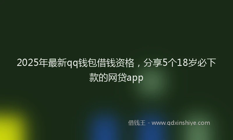 2025年最新qq钱包借钱资格，分享5个18岁必下款的网贷app