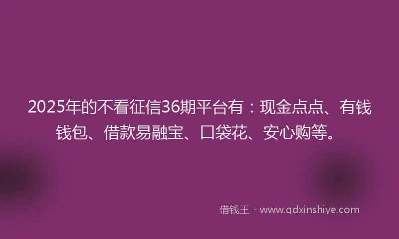 2025年的不看征信36期平台有：现金点点、有钱钱包、借款易融宝、口袋花、安心购等。