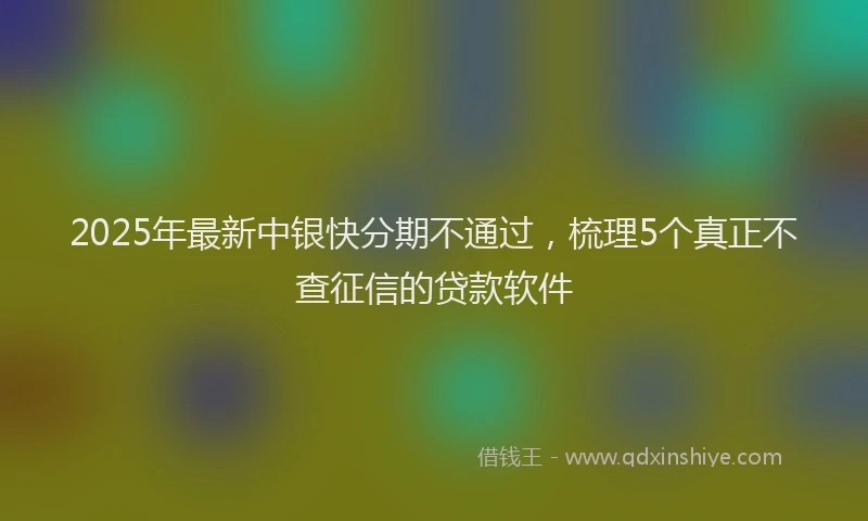 2025年最新中银快分期不通过，梳理5个真正不查征信的贷款软件