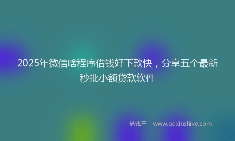 2025年微信啥程序借钱好下款快，分享五个最新秒批小额贷款软件