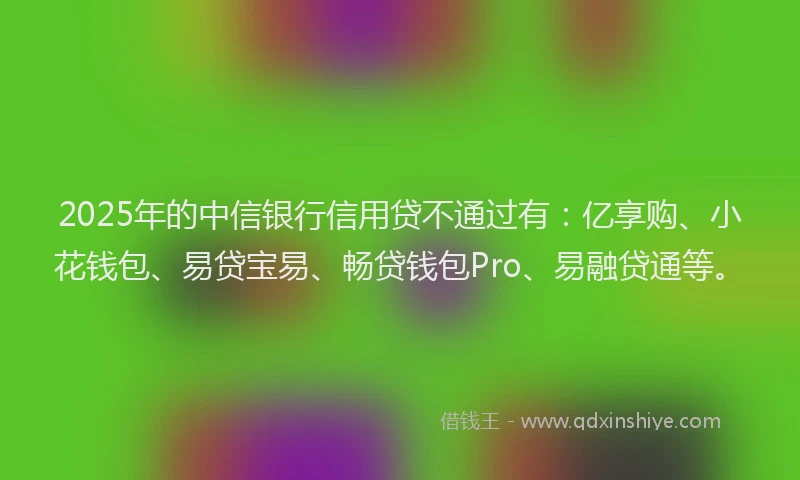2025年的中信银行信用贷不通过有：亿享购、小花钱包、易贷宝易、畅贷钱包Pro、易融贷通等。