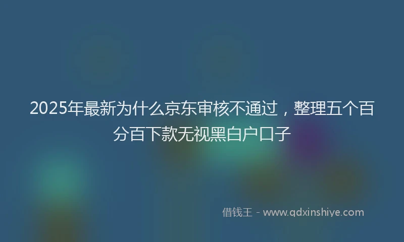 2025年最新为什么京东审核不通过，整理五个百分百下款无视黑白户口子