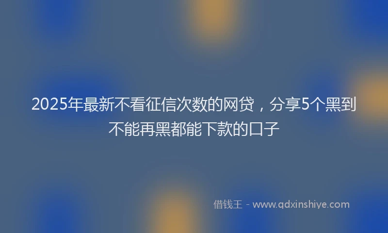 2025年最新不看征信次数的网贷，分享5个黑到不能再黑都能下款的口子