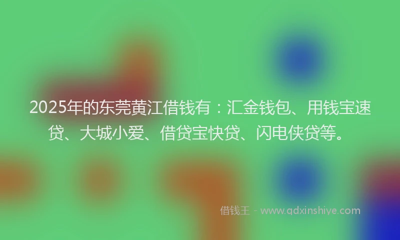 2025年的东莞黄江借钱有：汇金钱包、用钱宝速贷、大城小爱、借贷宝快贷、闪电侠贷等。