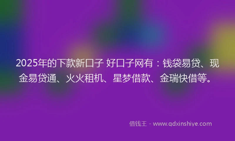 2025年的下款新口子 好口子网有：钱袋易贷、现金易贷通、火火租机、星梦借款、金瑞快借等。