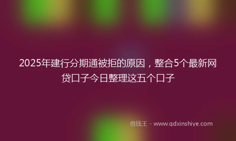 2025年建行分期通被拒的原因，整合5个最新网贷口子今日整理这五个口子