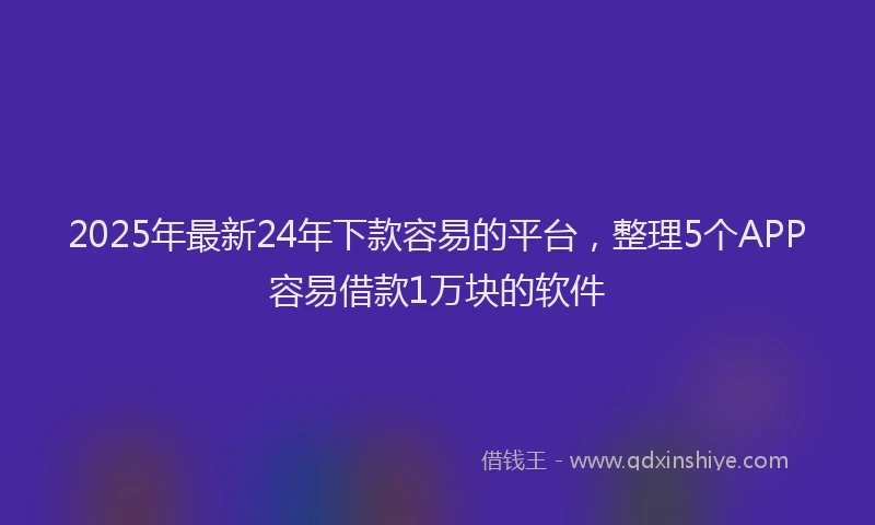 2025年最新24年下款容易的平台，整理5个APP容易借款1万块的软件