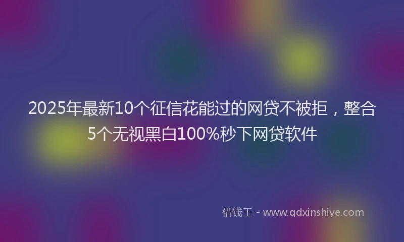 2025年最新10个征信花能过的网贷不被拒，整合5个无视黑白100%秒下网贷软件