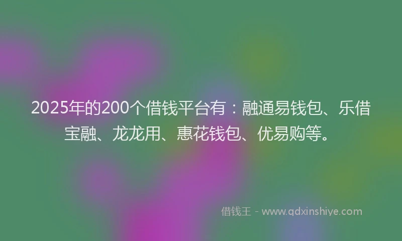 2025年的200个借钱平台有：融通易钱包、乐借宝融、龙龙用、惠花钱包、优易购等。