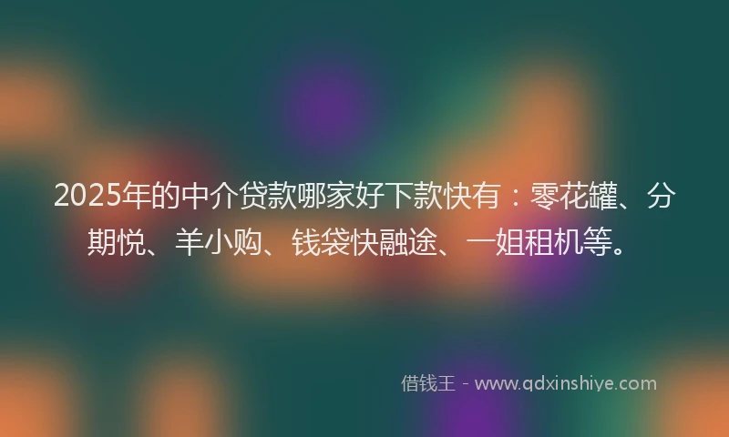 2025年的中介贷款哪家好下款快有：零花罐、分期悦、羊小购、钱袋快融途、一姐租机等。