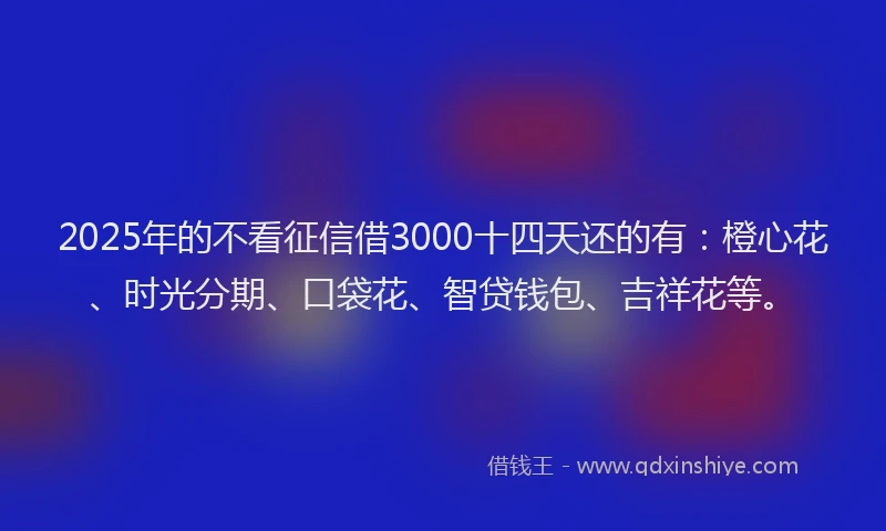 2025年的不看征信借3000十四天还的有：橙心花、时光分期、口袋花、智贷钱包、吉祥花等。