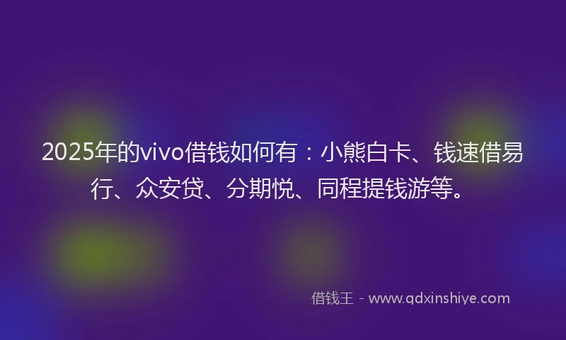2025年的vivo借钱如何有：小熊白卡、钱速借易行、众安贷、分期悦、同程提钱游等。