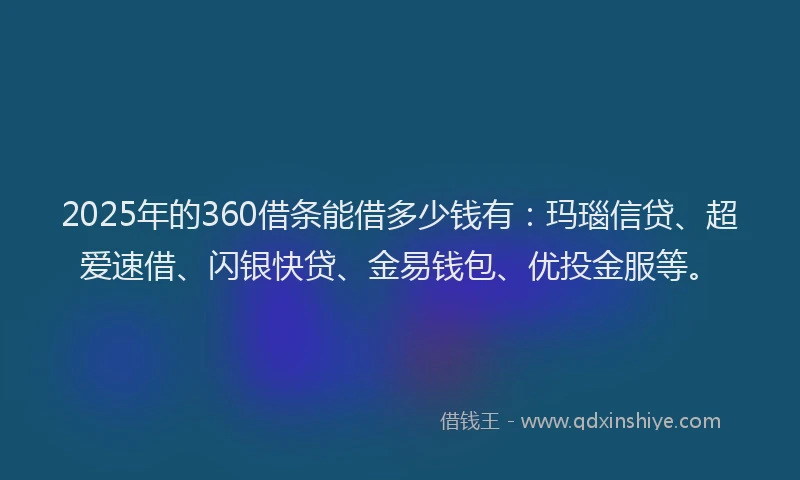 2025年的360借条能借多少钱有：玛瑙信贷、超爱速借、闪银快贷、金易钱包、优投金服等。