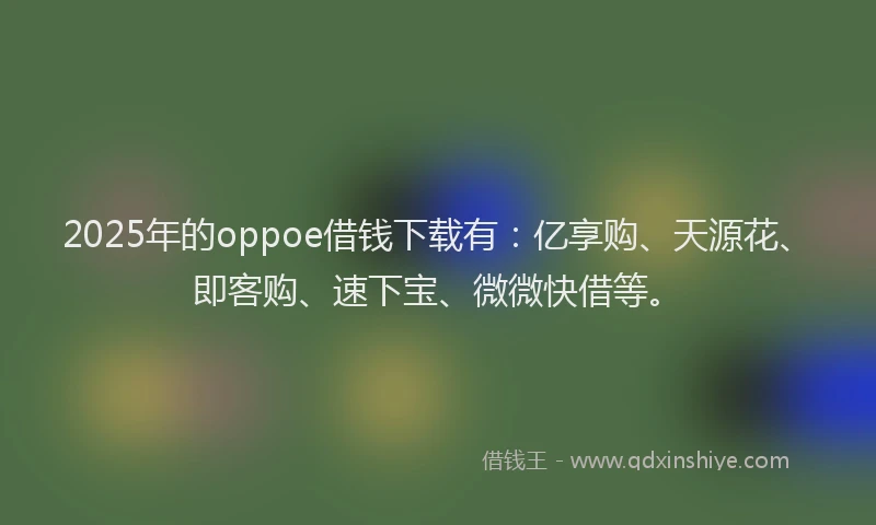 2025年的oppoe借钱下载有：亿享购、天源花、即客购、速下宝、微微快借等。