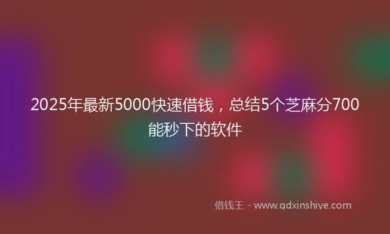 2025年最新5000快速借钱，总结5个芝麻分700能秒下的软件