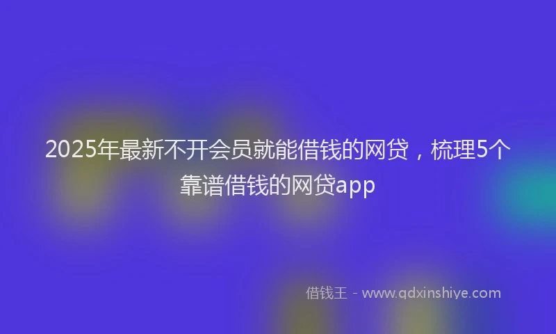 2025年最新不开会员就能借钱的网贷，梳理5个靠谱借钱的网贷app