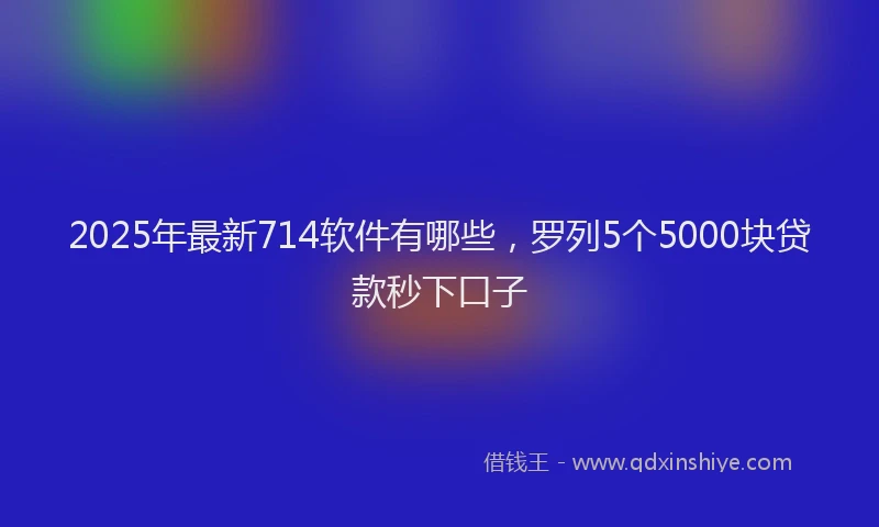 2025年最新714软件有哪些，罗列5个5000块贷款秒下口子