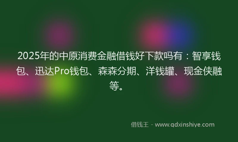 2025年的中原消费金融借钱好下款吗有：智享钱包、迅达Pro钱包、森森分期、洋钱罐、现金侠融等。