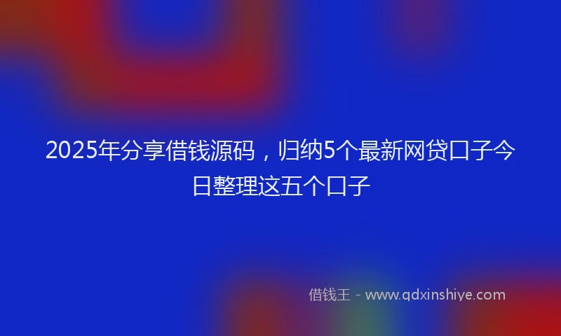 2025年分享借钱源码，归纳5个最新网贷口子今日整理这五个口子