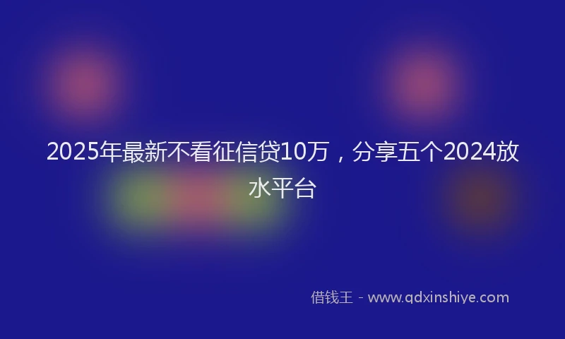 2025年最新不看征信贷10万，分享五个2024放水平台
