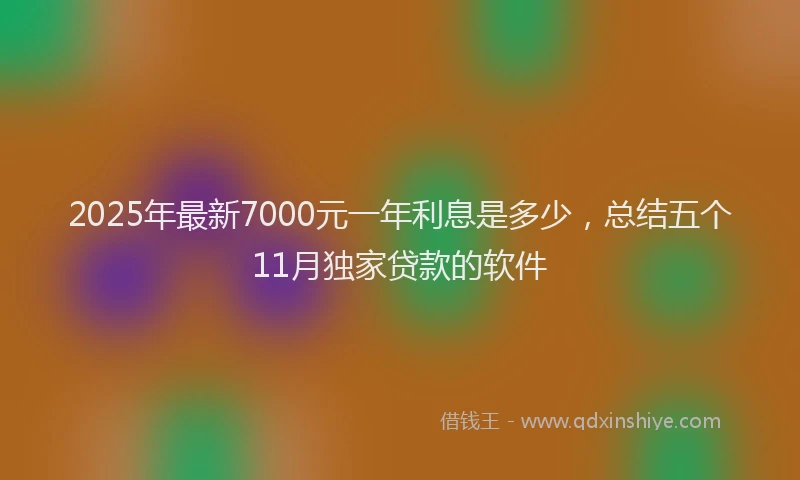 2025年最新7000元一年利息是多少，总结五个11月独家贷款的软件