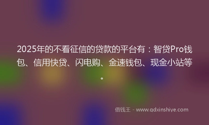 2025年的不看征信的贷款的平台有：智贷Pro钱包、信用快贷、闪电购、金速钱包、现金小站等。
