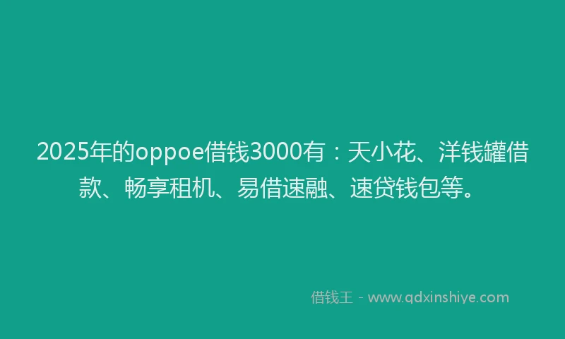 2025年的oppoe借钱3000有：天小花、洋钱罐借款、畅享租机、易借速融、速贷钱包等。