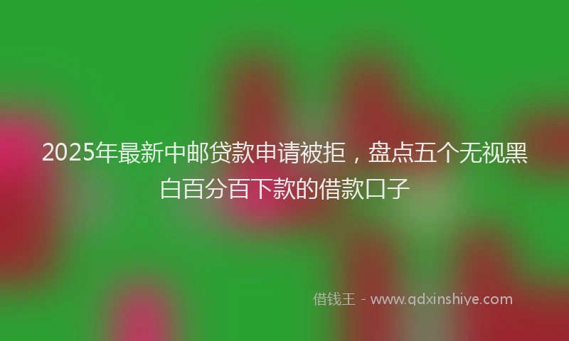 2025年最新中邮贷款申请被拒，盘点五个无视黑白百分百下款的借款口子