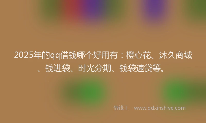 2025年的qq借钱哪个好用有：橙心花、沐久商城、钱进袋、时光分期、钱袋速贷等。