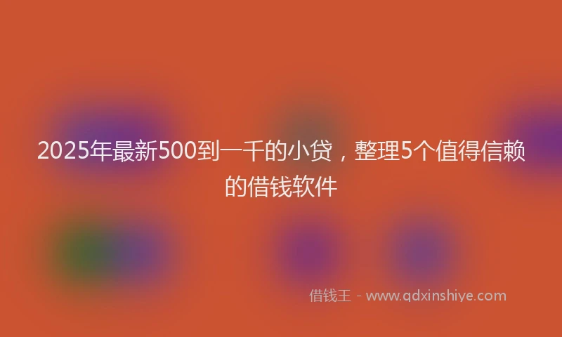 2025年最新500到一千的小贷，整理5个值得信赖的借钱软件