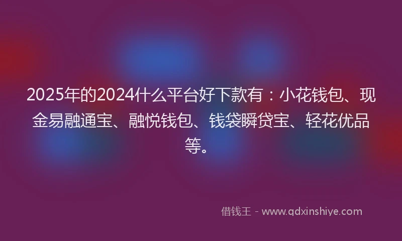 2025年的2024什么平台好下款有：小花钱包、现金易融通宝、融悦钱包、钱袋瞬贷宝、轻花优品等。
