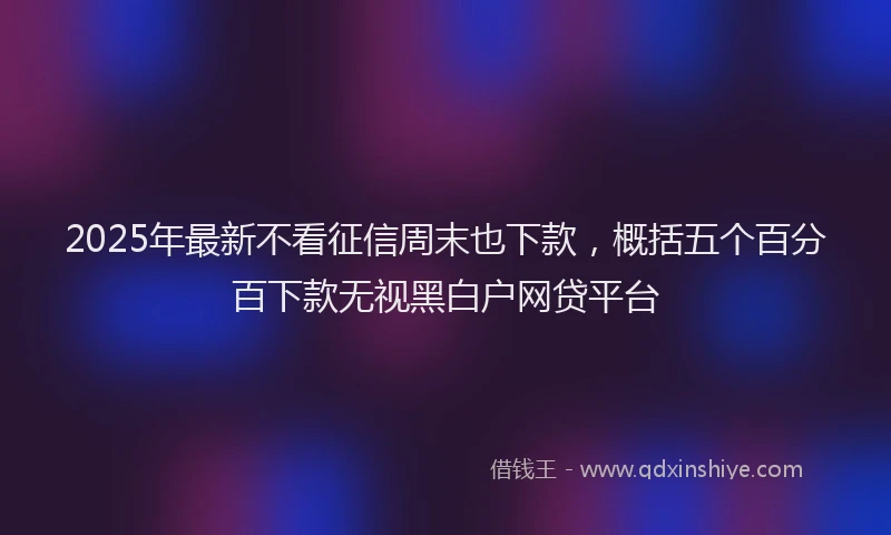 2025年最新不看征信周末也下款，概括五个百分百下款无视黑白户网贷平台