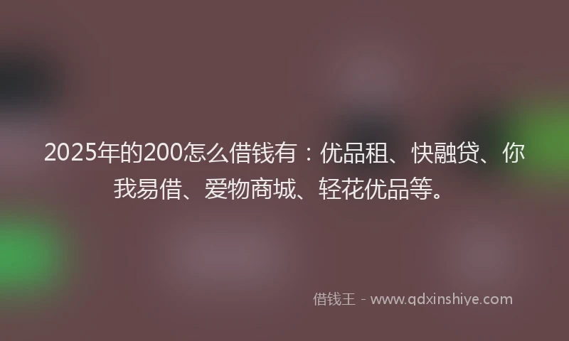 2025年的200怎么借钱有：优品租、快融贷、你我易借、爱物商城、轻花优品等。
